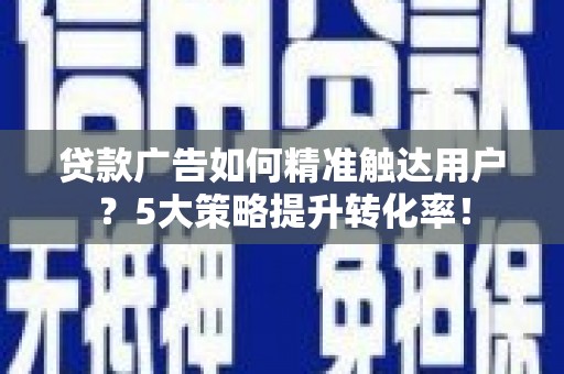 巴东贷款广告如何精准触达用户？5大策略提升转化率！
