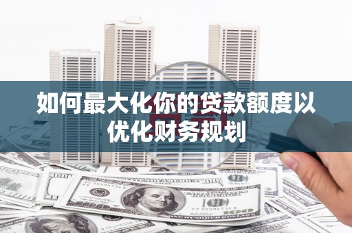 巴东如何最大化你的贷款额度以优化财务规划