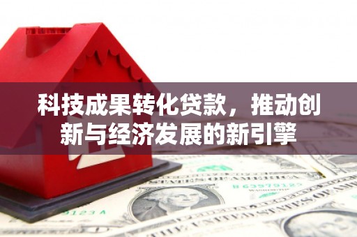 巴东科技成果转化贷款，推动创新与经济发展的新引擎