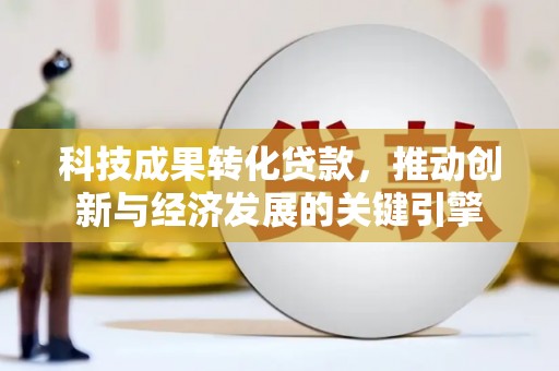 巴东科技成果转化贷款，推动创新与经济发展的关键引擎