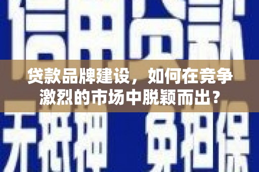 巴东贷款品牌建设，如何在竞争激烈的市场中脱颖而出？