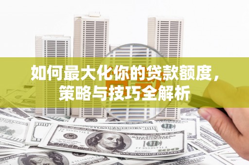 巴东如何最大化你的贷款额度，策略与技巧全解析