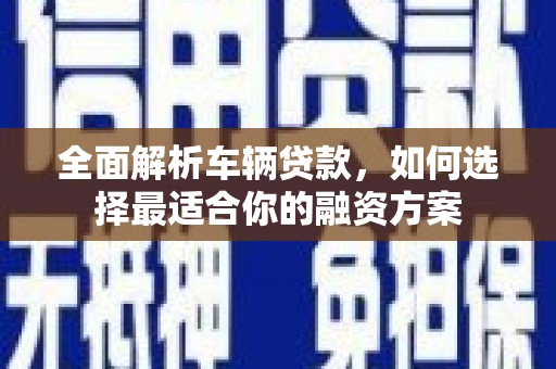 巴东全面解析车辆贷款，如何选择最适合你的融资方案