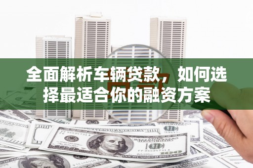 巴东全面解析车辆贷款，如何选择最适合你的融资方案