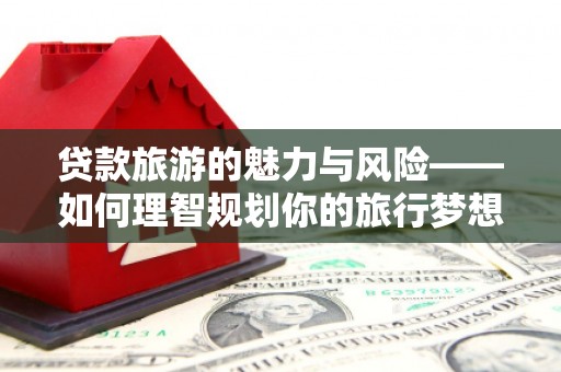 巴东贷款旅游的魅力与风险——如何理智规划你的旅行梦想