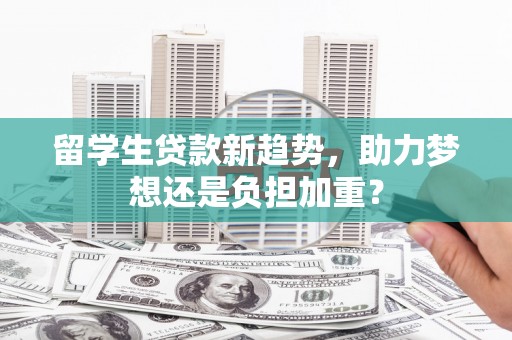 巴东留学生贷款新趋势，助力梦想还是负担加重？